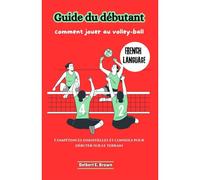 Guide Du Débutant: Comment Jouer Au Volley-Ball: Compétences Essentielles Et Conseils Pour Débuter Sur Le Terrain: 3 (Learn Volleyball With Delbert E. Brown (German, French & Spanish Language))