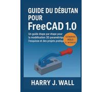 Guide du débutant pour FreeCAD 1.0: Guide d'initiation étape par étape à la modélisation 3D paramétrique, au dessin et aux projets pratiques