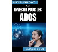 GUIDE DU DÉBUTANT POUR INVESTIR POUR LES ADOS: Guide de littératie financière et de création de patrimoine précoce