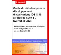 Guide du débutant pour le développement d'applications iOS ® 15 à l'aide de Swift 5 , SwiftUI et UIKit: Développez 8 applications pratiques, dont un SpriteKit 2D et un jeu SceneKit 3D