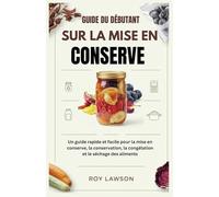GUIDE DU DÉBUTANT SUR LA MISE EN CONSERVE: Un guide rapide et facile pour la mise en conserve, la conservation, la congélation et le séchage des aliments