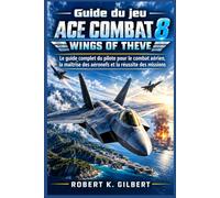 Guide du jeu Ace Combat 8 : Wings of Theve: Le guide complet du pilote pour le combat aérien, la maîtrise des aéronefs et la réussite des missions