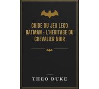 GUIDE DU JEU LEGO BATMAN : L'HÉRITAGE DU CHEVALIER NOIR: Votre guide étape par étape pour percer tous les secrets de Gotham