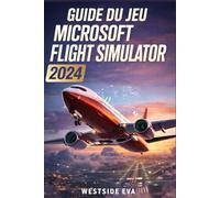 GUIDE DU JEU MICROSOFT FLIGHT SIMULATOR 2024: Bâtissez Votre Empire Aéronautique Grâce À Une Carrière Réussie, Une Navigation Avancée, Des Systèmes D'aéronefs Performants Et Des Atterrissages En Douce