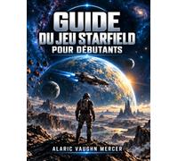 GUIDE DU JEU STARFIELD POUR DÉBUTANTS: Un guide facile à suivre pour la création de personnages, les combats, l'exploration, les vaisseaux, les ... les avant-postes et bien plus encore.
