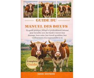 GUIDE DU MANUEL DES BŒUFS: Un guide pratique, éthique et profondément informé pour travailler avec des bœufs à travers leur dressage, leurs soins, ... vieillissement et la responsabilité à vie