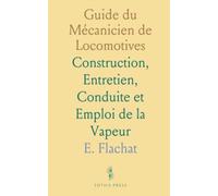 Guide du Mécanicien de Locomotives: Construction, Entretien, Conduite et Emploi de la Vapeur