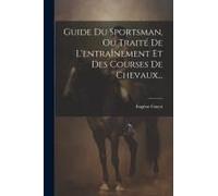 Guide Du Sportsman, Ou Traité De L'entraînement Et Des Courses De Chevaux...