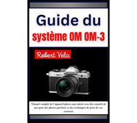 GUIDE DU SYSTÈME OM OM-3: Manuel complet de l'appareil photo sans miroir avec des conseils de pro pour des photos parfaites et des techniques de prise de vue avancées