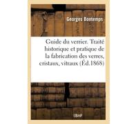 Guide du verrier. Traité historique et pratique de la fabrication des verres, cristaux, vitraux