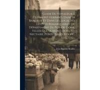 Guide Du Voyageur À Clermont-Ferrand, Dans Sa Banlieue Et Dans Les Localités Les Plus Remarquables Du Département Du Puy-De-Dôme, Telles Que Le Mont-Dore, St-Nectaire, Pontgibaud, Volvic, Etc., Etc...