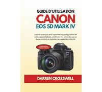 Guide d'utilisation Canon EOS 5D Mark IV: Leçons pratiques pour optimiser la configuration de votre appareil photo, améliorer vos prises de vue en basse lumière et exploiter les capacités vidéo 4K