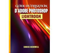 GUIDE D'UTILISATION D'ADOBE PHOTOSHOP LIGHTROOM 2025: Un Manuel Complet, Étape Par Étape, Pour Organiser, Éditer Et Améliorer À L'aide Des Outils Les Plus Récents, Pour Tous Les Créatifs,