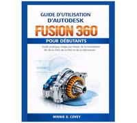 GUIDE D'UTILISATION D'AUTODESK FUSION 360 POUR DÉBUTANTS: Guide pratique, étape par étape, de la conception 3D, de la CAO, de la FAO et de la fabrication