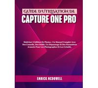 GUIDE D'UTILISATION DE CAPTURE ONE PRO: Maîtriser L'édition De Photos : Un Manuel Complet Avec Des Conseils, Des Outils, Un Dépannage Et Des Paramètres Avancés Pour Les Photographes Et Les Créatifs.