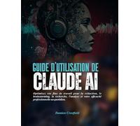 Guide d'utilisation de Claude AI: Optimisez vos flux de travail pour la rédaction, le brainstorming, la recherche, l'analyse et votre efficacité professionnelle au quotidien.