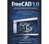 Guide d'utilisation de FreeCAD 1.0 pour débutants: Modélisation 3D étape par étape, conception paramétrique, dessins techniques et projets concrets