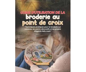 Guide d'utilisation de la broderie au point de croix: Techniques pratiques pour la broderie sur canevas, les points décoratifs et les projets élégants faits main