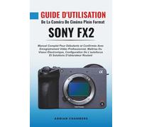 Guide D'utilisation De La Caméra De Cinéma Plein Format Sony Fx2: Manuel Complet Pour Débutants et Confirmés Avec Enregistrement Vidéo Professionnel, ... L'autofocus Et Solutions D'obturateur Roulant