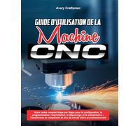 GUIDE D'UTILISATION DE LA MACHINE CNC :: Votre cadre complet étape par étape pour la configuration, la programmation, l'exploitation, le dépannage et ... en flux de travail clairs et professionnels