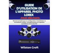 Guide d'utilisation de l'appareil photo Lorex pour débutants: Manuel complet pour la configuration, l'installation, la surveillance mobile, l'enregistrement et la gestion quotidienne de la sécurité