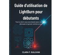 Guide d'utilisation de LightBurn pour débutants: Tout ce dont vous avez besoin pour concevoir, découper et graver comme un pro