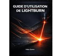 GUIDE D'UTILISATION DE LIGHTBURN: Un ouvrage de référence complet pour la conception, la commande de machines et la production de précision.