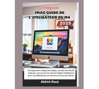 Guide d'utilisation de l'iMac M4 pour débutants (2025): Configuration étape par étape, secrets de macOS Sequoia, raccourcis et astuces Apple Intelligence pour débutants, seniors et tous les niveaux in