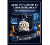 GUIDE D'UTILISATION DE L'IMPRESSION 3D 2026: Maîtriser les techniques modernes pour créer et innover grâce à la fabrication numérique