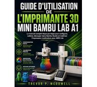 GUIDE D'UTILISATION DE L'IMPRIMANTE 3D MINI BAMBU LAB A1: Le manuel complet étape par étape pour configurer, calibrer, découper dans Bambu Studio et maîtriser l'impression multicolore avec AMS Lite