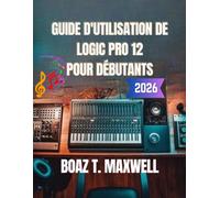 Guide D'utilisation De Logic Pro 12 Pour Débutants: Guide étape par étape de l'enregistrement, du MIDI, du mixage, du mastering et de la production musicale