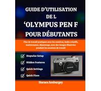 GUIDE D'UTILISATION DE L'OLYMPUS PEN-F POUR DÉBUTANTS: Flux de travail pratiques avec les caméras, looks créatifs, maintenance, dépannage, avec des images illustrées pendant les sessions de travail