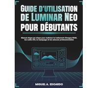 Guide d'utilisation de Luminar Neo pour débutants: Manuel étape par étape pour maîtriser le traitement d'images RAW, les outils d'IA, le masquage et les astuces professionnelles
