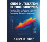 Guide d'utilisation de Photoshop 2025: Le manuel ultime du débutant au professionnel pour un montage sans effort, des outils intelligents et des résultats époustouflants
