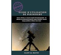 GUIDE D'UTILISATION DE PIXINSIGHT: Le manuel complet d'astrophotographie Du débutant au professionnel, maîtrisez chaque technique, résolvez chaque problème et libérez votre vision.
