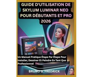 GUIDE D'UTILISATION DE SKYLUM LUMINAR NEO POUR DÉBUTANTS ET PRO 2026: Un Manuel Pratique Étape Par Étape Pour Installer, Dessiner Et Peindre En Tant Que Professionnel