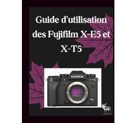 Guide d'utilisation des Fujifilm X-E5 et X-T5: Le Manual complet étape par étape pour des réglages optimaux, des simulations de films personnalisées et une vidéo de qualité cinématographique