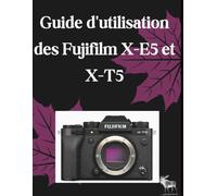 Guide d'utilisation des Fujifilm X-E5 et X-T5: Le Manual complet étape par étape pour des réglages optimaux, des simulations de films personnalisées et une vidéo de qualité cinématographique