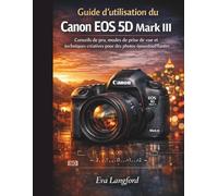 Guide d'utilisation du Canon EOS 5D Mark III: Conseils de pro, modes de prise de vue et techniques créatives pour des photos époustouflantes