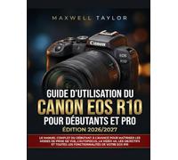 GUIDE D'UTILISATION DU CANON EOS R10 POUR DÉBUTANTS ET PRO ÉDITION 2026/2027: LE MANUEL COMPLET DU DÉBUTANT À L'AVANCÉ POUR MAÎTRISER LES MODES DE ... TOUTES LES FONCTIONNALITÉS DE VOTRE EOS R10