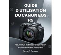 GUIDE D'UTILISATION DU CANON EOS R5: Guide complet sur la configuration de l'appareil photo, les commandes personnalisées, l'autofocus et les techniques de prise de vue professionnelles
