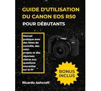GUIDE D'UTILISATION DU CANON EOS R50 POUR DÉBUTANTS: Manuel pratique avec des listes de contrôle, des mini- projets et des réponses claires aux questions courantes sur le tir