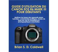 GUIDE D'UTILISATION DU CANON EOS R6 MARK III POUR DÉBUTANTS: Maîtriser les bases des appareils photo hybrides : commandes pratiques, modes de prise de vue et compétences photographiques essentielles
