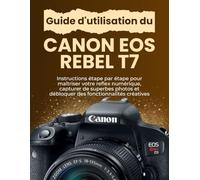 Guide d'utilisation du Canon EOS Rebel T7: Instructions étape par étape pour maîtriser votre reflex numérique, capturer de superbes photos et débloquer des fonctionnalités créatives