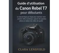 Guide d'utilisation du Canon Rebel T7 pour débutants: Le manuel étape par étape pour maîtriser votre premier reflex numérique, capturer de superbes photos et réaliser des vidéos de qualité