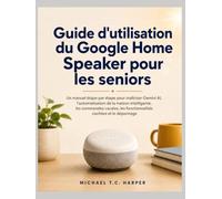 Guide d'utilisation du Google Home Speaker pour les seniors: Un manuel étape par étape pour maîtriser Gemini AI, l'automatisation de la maison ... les fonctionnalités cachées et le dépannage