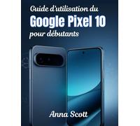 Guide d'utilisation du Google Pixel 10 pour débutants: Le manuel étape par étape, les conseils et astuces pour tous les utilisateurs pour libérer tout le potentiel de votre Pixel 10