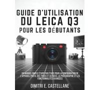 Guide d'utilisation du Leica Q3 pour les débutants: Un manuel simple étape par étape pour la configuration de l'appareil photo, des trucs et astuces, la photographie et les fonctionnalités avancées