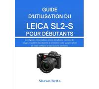 GUIDE D'UTILISATION DU LEICA SL2-S POUR DÉBUTANTS: TS Configurez, personnalisez, prenez des photos, visionnez les images, transférez des données et ... en toute confiance et sans aucune confusion