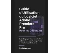 Guide d'Utilisation du Logiciel Adobe Premiere Pro pour les Débutants: Guide Étape par Étape pour Maîtriser les Compétences de Montage Vidéo pour les Monteurs Débutants